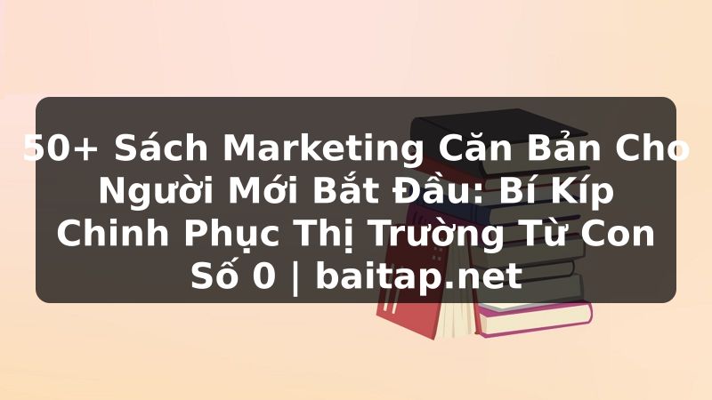 50+ Sách Marketing Căn Bản Cho Người Mới Bắt Đầu: Bí Kíp Chinh Phục Thị Trường Từ Con Số 0 | baitap.net