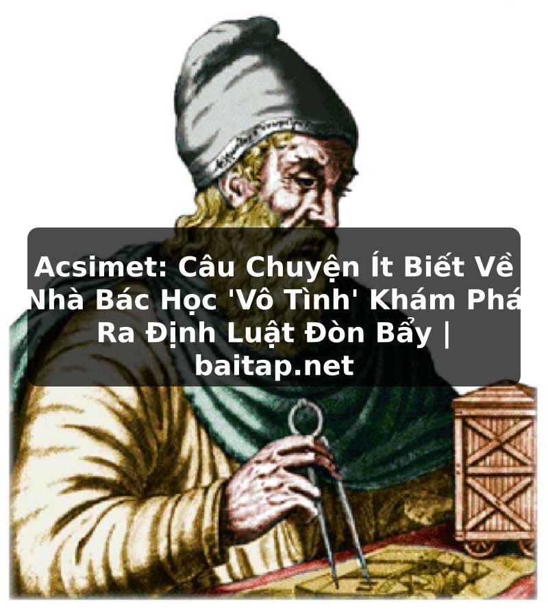 Acsimet: Câu Chuyện Ít Biết Về Nhà Bác Học 'Vô Tình' Khám Phá Ra Định Luật Đòn Bẩy | baitap.net