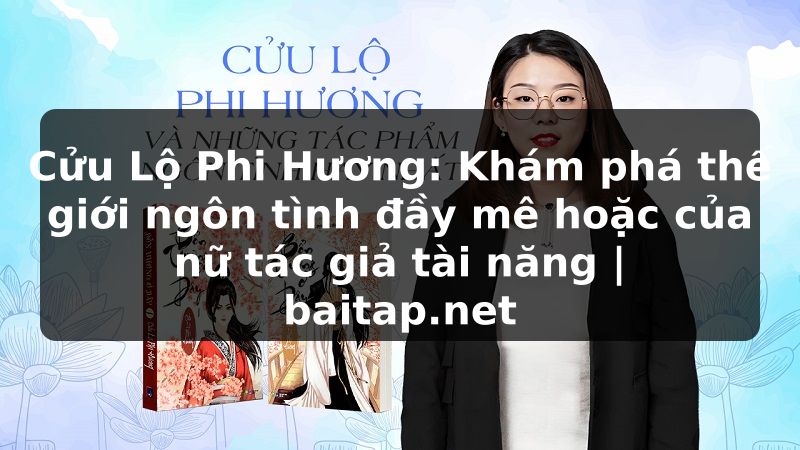 Cửu Lộ Phi Hương: Khám phá thế giới ngôn tình đầy mê hoặc của nữ tác giả tài năng | baitap.net