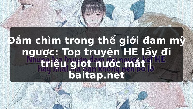 Đắm chìm trong thế giới đam mỹ ngược: Top truyện HE lấy đi triệu giọt nước mắt | baitap.net