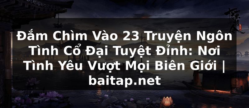Đắm Chìm Vào 23 Truyện Ngôn Tình Cổ Đại Tuyệt Đỉnh: Nơi Tình Yêu Vượt Mọi Biên Giới | baitap.net