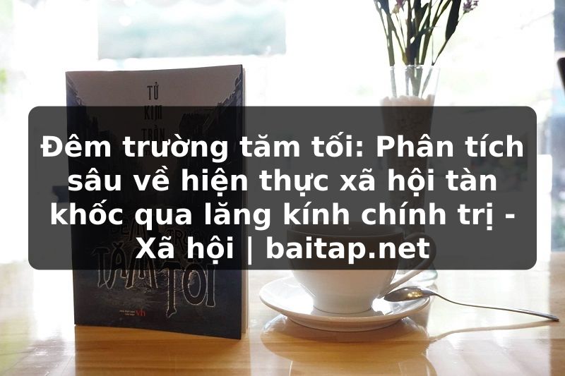 Đêm trường tăm tối: Phân tích sâu về hiện thực xã hội tàn khốc qua lăng kính chính trị - Xã hội | baitap.net