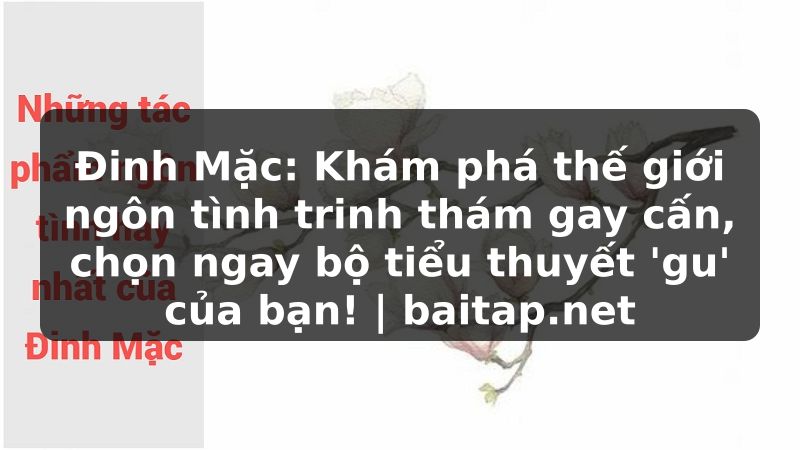 Đinh Mặc: Khám phá thế giới ngôn tình trinh thám gay cấn, chọn ngay bộ tiểu thuyết 'gu' của bạn! | baitap.net