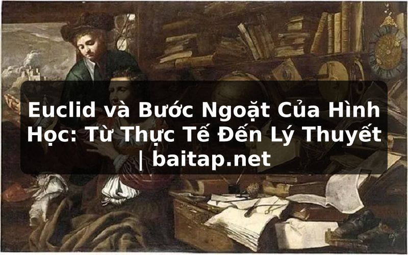 Euclid và Bước Ngoặt Của Hình Học: Từ Thực Tế Đến Lý Thuyết | baitap.net