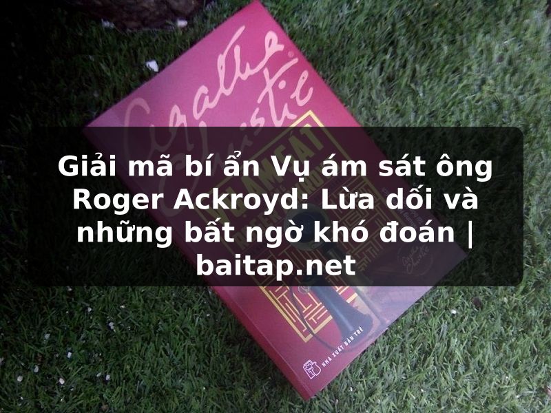 Giải mã bí ẩn Vụ ám sát ông Roger Ackroyd: Lừa dối và những bất ngờ khó đoán | baitap.net