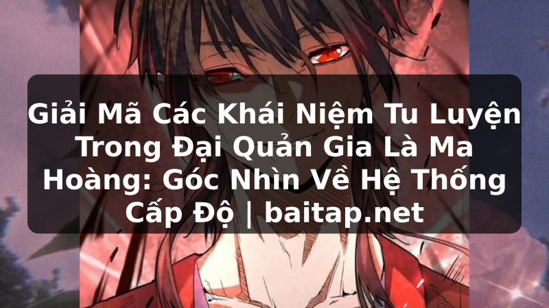 Giải Mã Các Khái Niệm Tu Luyện Trong Đại Quản Gia Là Ma Hoàng: Góc Nhìn Về Hệ Thống Cấp Độ | baitap.net
