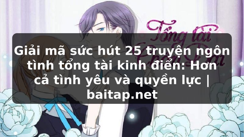 Giải mã sức hút 25 truyện ngôn tình tổng tài kinh điển: Hơn cả tình yêu và quyền lực | baitap.net