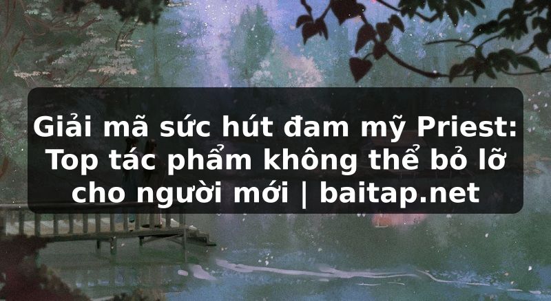 Giải mã sức hút đam mỹ Priest: Top tác phẩm không thể bỏ lỡ cho người mới | baitap.net