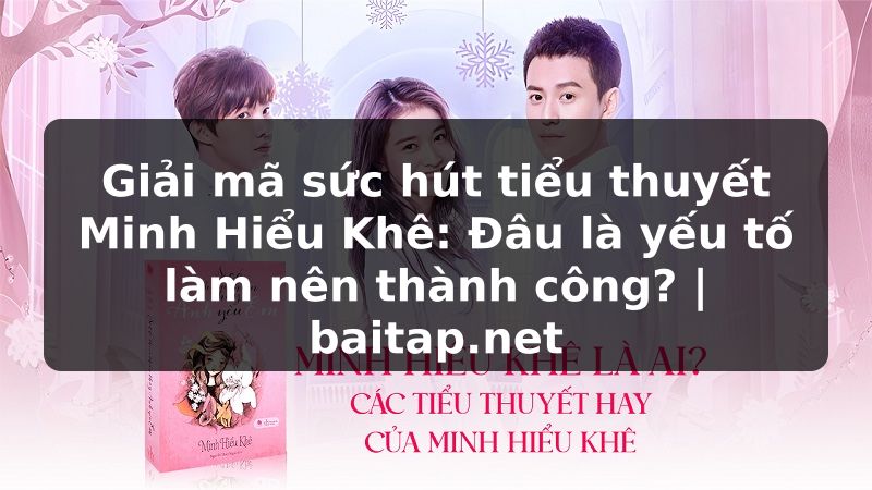 Giải mã sức hút tiểu thuyết Minh Hiểu Khê: Đâu là yếu tố làm nên thành công? | baitap.net