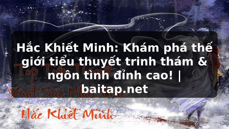 Hắc Khiết Minh: Khám phá thế giới tiểu thuyết trinh thám & ngôn tình đỉnh cao! | baitap.net