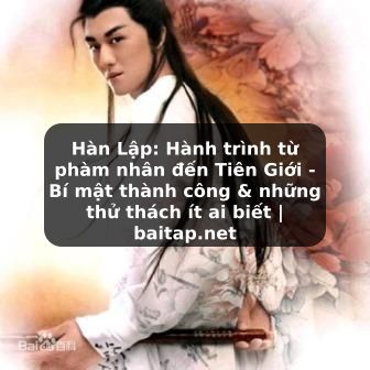 Hàn Lập: Hành trình từ phàm nhân đến Tiên Giới - Bí mật thành công & những thử thách ít ai biết | baitap.net
