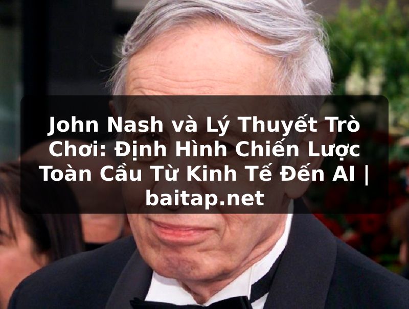 John Nash và Lý Thuyết Trò Chơi: Định Hình Chiến Lược Toàn Cầu Từ Kinh Tế Đến AI | baitap.net