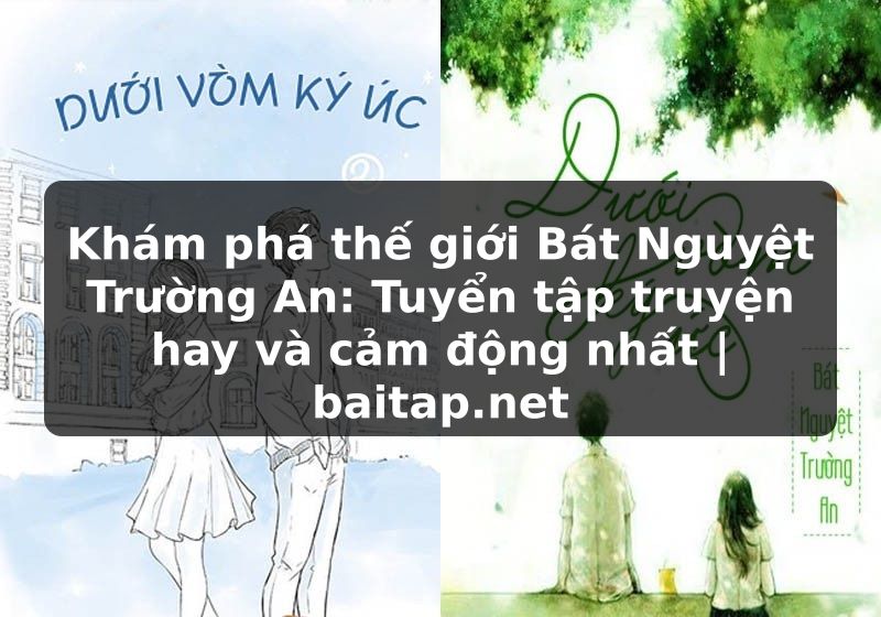 Khám phá thế giới Bát Nguyệt Trường An: Tuyển tập truyện hay và cảm động nhất | baitap.net