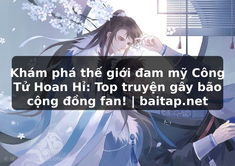 Khám phá thế giới đam mỹ Công Tử Hoan Hỉ: Top truyện gây bão cộng đồng fan! | baitap.net