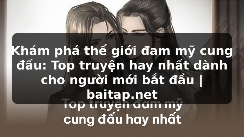 Khám phá thế giới đam mỹ cung đấu: Top truyện hay nhất dành cho người mới bắt đầu | baitap.net