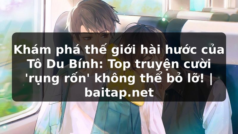 Khám phá thế giới hài hước của Tô Du Bính: Top truyện cười 'rụng rốn' không thể bỏ lỡ! | baitap.net