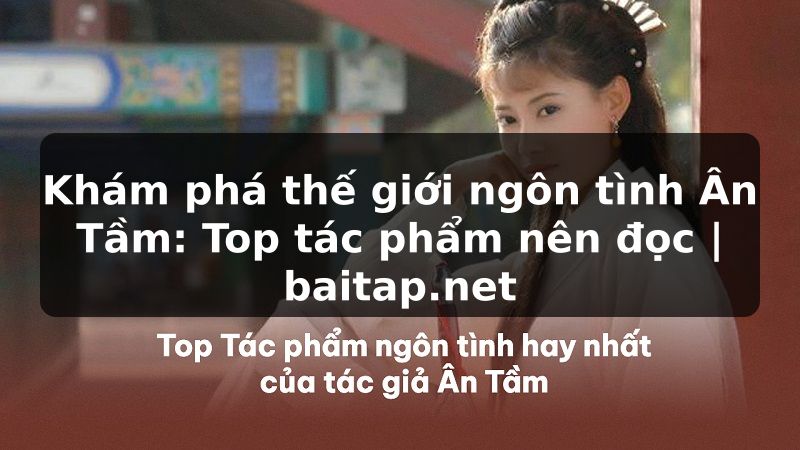 Khám phá thế giới ngôn tình Ân Tầm: Top tác phẩm nên đọc | baitap.net
