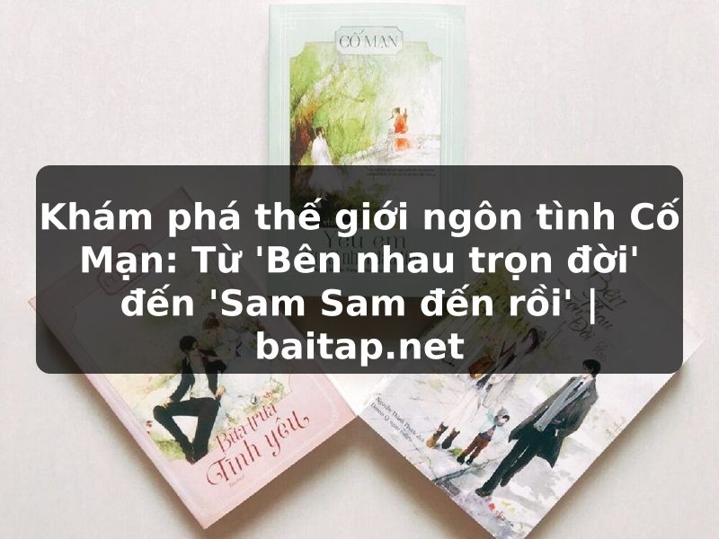 Khám phá thế giới ngôn tình Cố Mạn: Từ 'Bên nhau trọn đời' đến 'Sam Sam đến rồi' | baitap.net