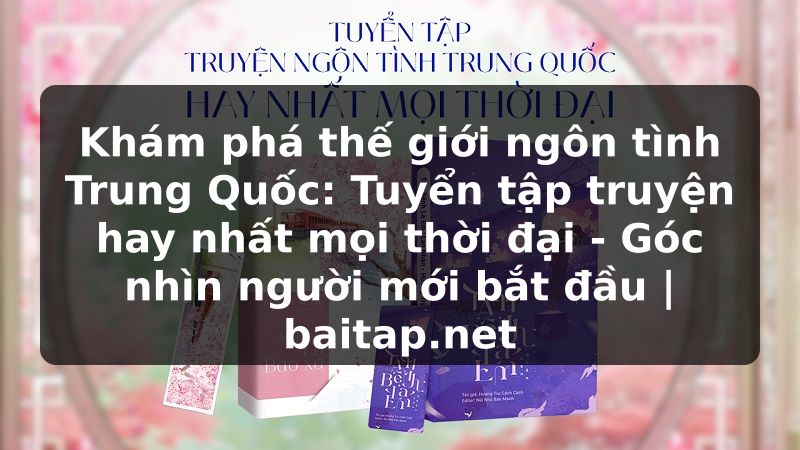 Khám phá thế giới ngôn tình Trung Quốc: Tuyển tập truyện hay nhất mọi thời đại - Góc nhìn người mới bắt đầu | baitap.net