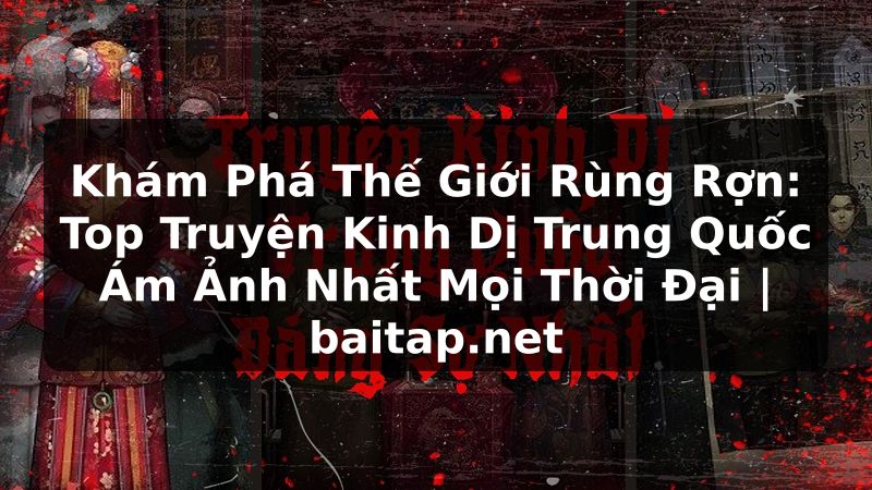 Khám Phá Thế Giới Rùng Rợn: Top Truyện Kinh Dị Trung Quốc Ám Ảnh Nhất Mọi Thời Đại | baitap.net
