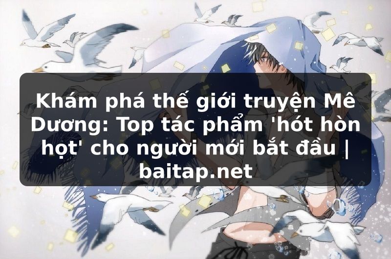 Khám phá thế giới truyện Mê Dương: Top tác phẩm 'hót hòn họt' cho người mới bắt đầu | baitap.net