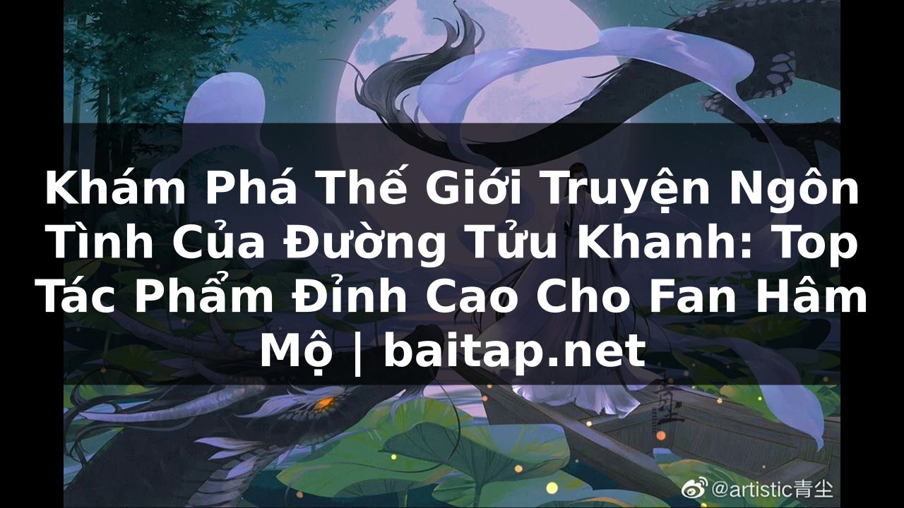 Khám Phá Thế Giới Truyện Ngôn Tình Của Đường Tửu Khanh: Top Tác Phẩm Đỉnh Cao Cho Fan Hâm Mộ | baitap.net