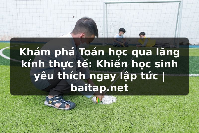 Khám phá Toán học qua lăng kính thực tế: Khiến học sinh yêu thích ngay lập tức | baitap.net