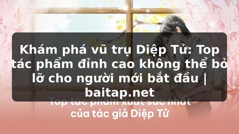 Khám phá vũ trụ Diệp Tử: Top tác phẩm đỉnh cao không thể bỏ lỡ cho người mới bắt đầu | baitap.net