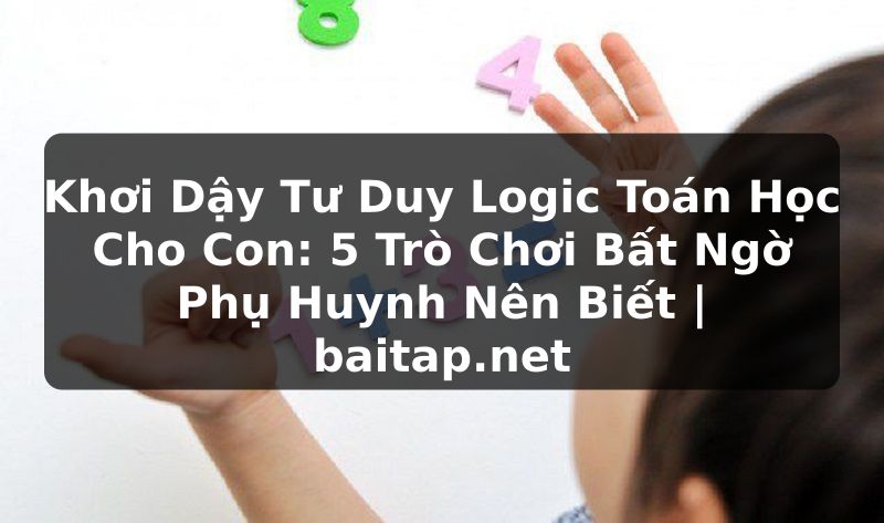 Khơi Dậy Tư Duy Logic Toán Học Cho Con: 5 Trò Chơi Bất Ngờ Phụ Huynh Nên Biết | baitap.net