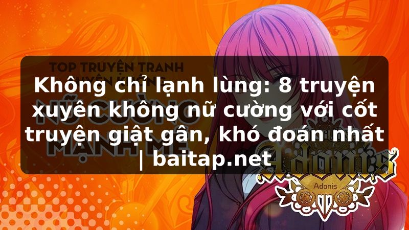 Không chỉ lạnh lùng: 8 truyện xuyên không nữ cường với cốt truyện giật gân, khó đoán nhất | baitap.net