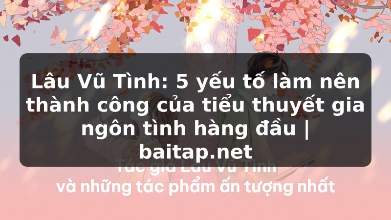 Lâu Vũ Tình: 5 yếu tố làm nên thành công của tiểu thuyết gia ngôn tình hàng đầu | baitap.net