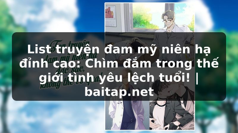 List truyện đam mỹ niên hạ đỉnh cao: Chìm đắm trong thế giới tình yêu lệch tuổi! | baitap.net