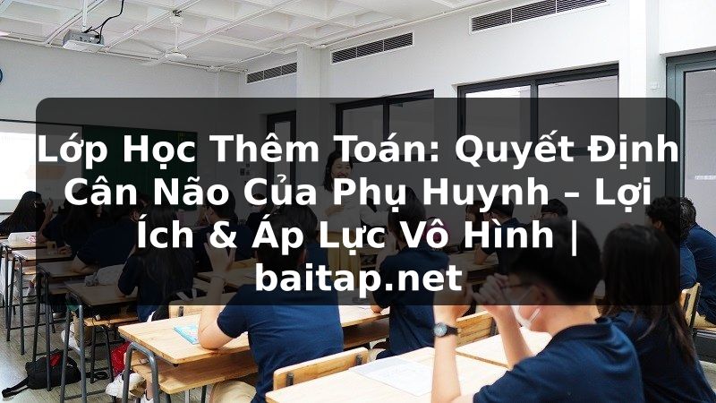 Lớp Học Thêm Toán: Quyết Định Cân Não Của Phụ Huynh – Lợi Ích & Áp Lực Vô Hình | baitap.net