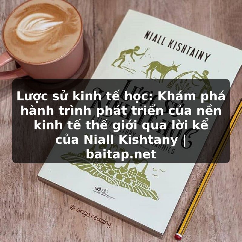 Lược sử kinh tế học: Khám phá hành trình phát triển của nền kinh tế thế giới qua lời kể của Niall Kishtany | baitap.net