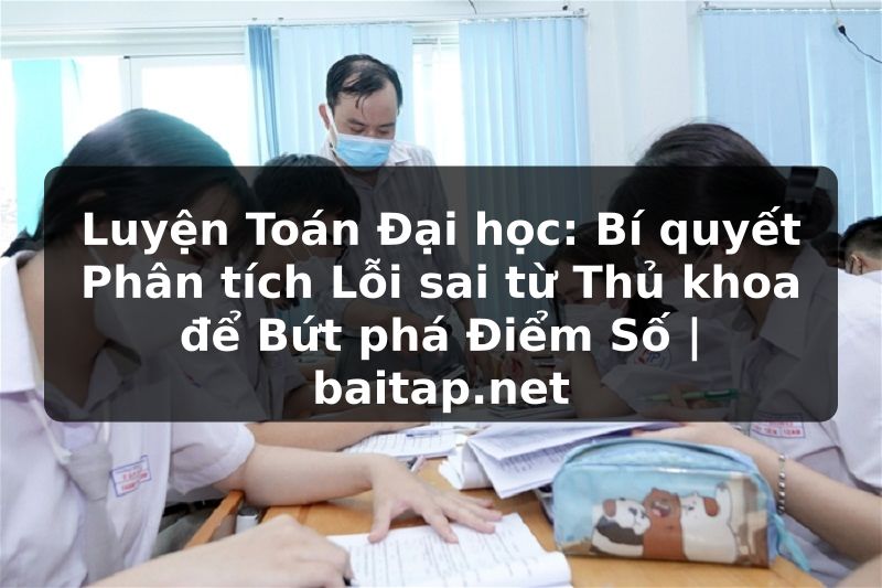 Luyện Toán Đại học: Bí quyết Phân tích Lỗi sai từ Thủ khoa để Bứt phá Điểm Số | baitap.net