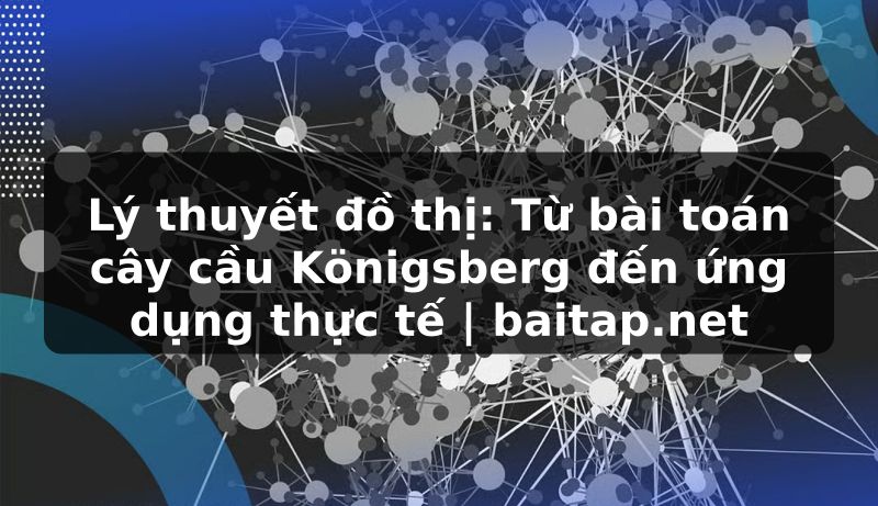 Lý thuyết đồ thị: Từ bài toán cây cầu Königsberg đến ứng dụng thực tế | baitap.net
