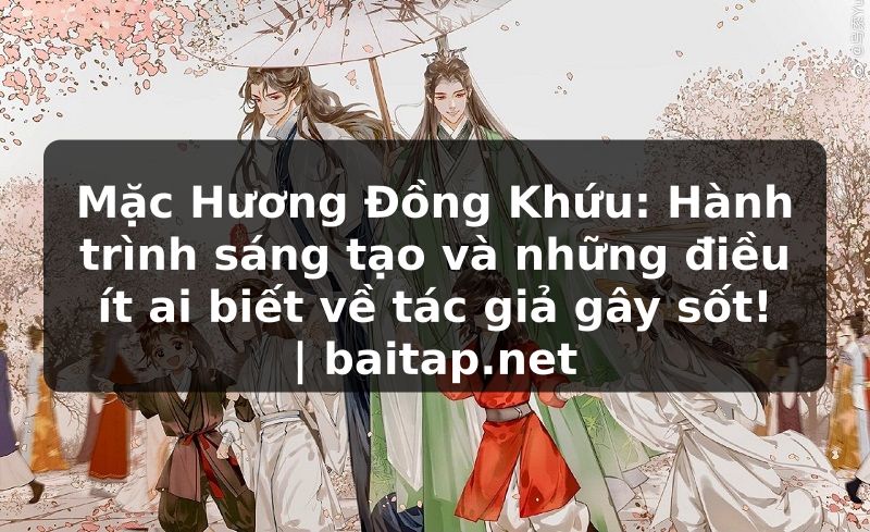 Mặc Hương Đồng Khứu: Hành trình sáng tạo và những điều ít ai biết về tác giả gây sốt! | baitap.net