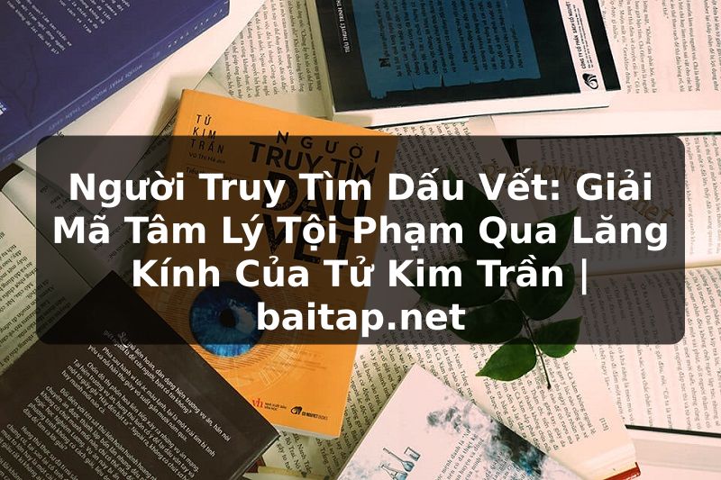 Người Truy Tìm Dấu Vết: Giải Mã Tâm Lý Tội Phạm Qua Lăng Kính Của Tử Kim Trần | baitap.net