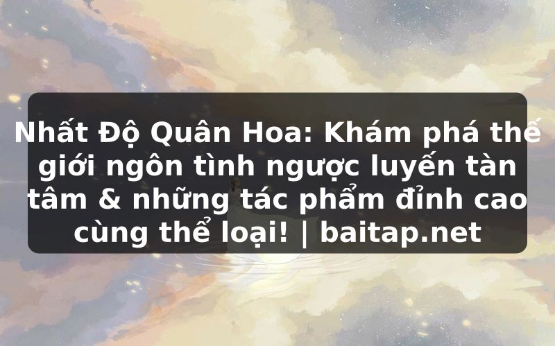 Nhất Độ Quân Hoa: Khám phá thế giới ngôn tình ngược luyến tàn tâm & những tác phẩm đỉnh cao cùng thể loại! | baitap.net