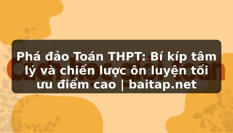 Phá đảo Toán THPT: Bí kíp tâm lý và chiến lược ôn luyện tối ưu điểm cao | baitap.net