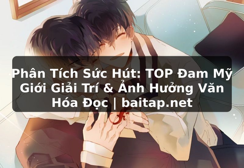 Phân Tích Sức Hút: TOP Đam Mỹ Giới Giải Trí & Ảnh Hưởng Văn Hóa Đọc | baitap.net