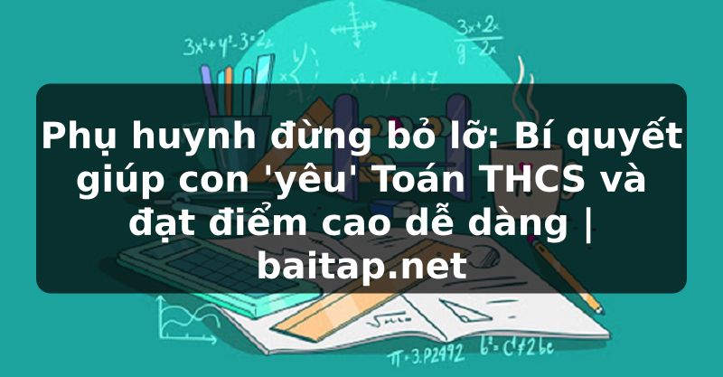 Phụ huynh đừng bỏ lỡ: Bí quyết giúp con 'yêu' Toán THCS và đạt điểm cao dễ dàng | baitap.net