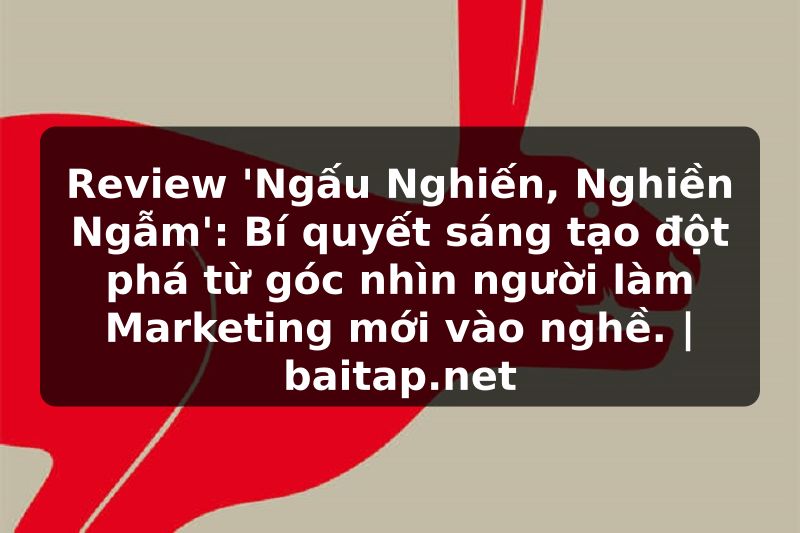 Review 'Ngấu Nghiến, Nghiền Ngẫm': Bí quyết sáng tạo đột phá từ góc nhìn người làm Marketing mới vào nghề. | baitap.net