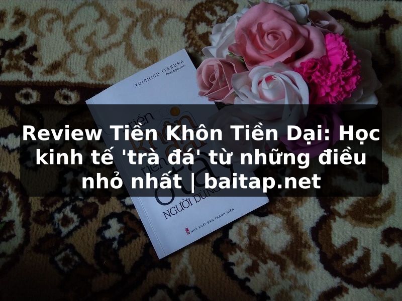 Review Tiền Khôn Tiền Dại: Học kinh tế 'trà đá' từ những điều nhỏ nhất | baitap.net