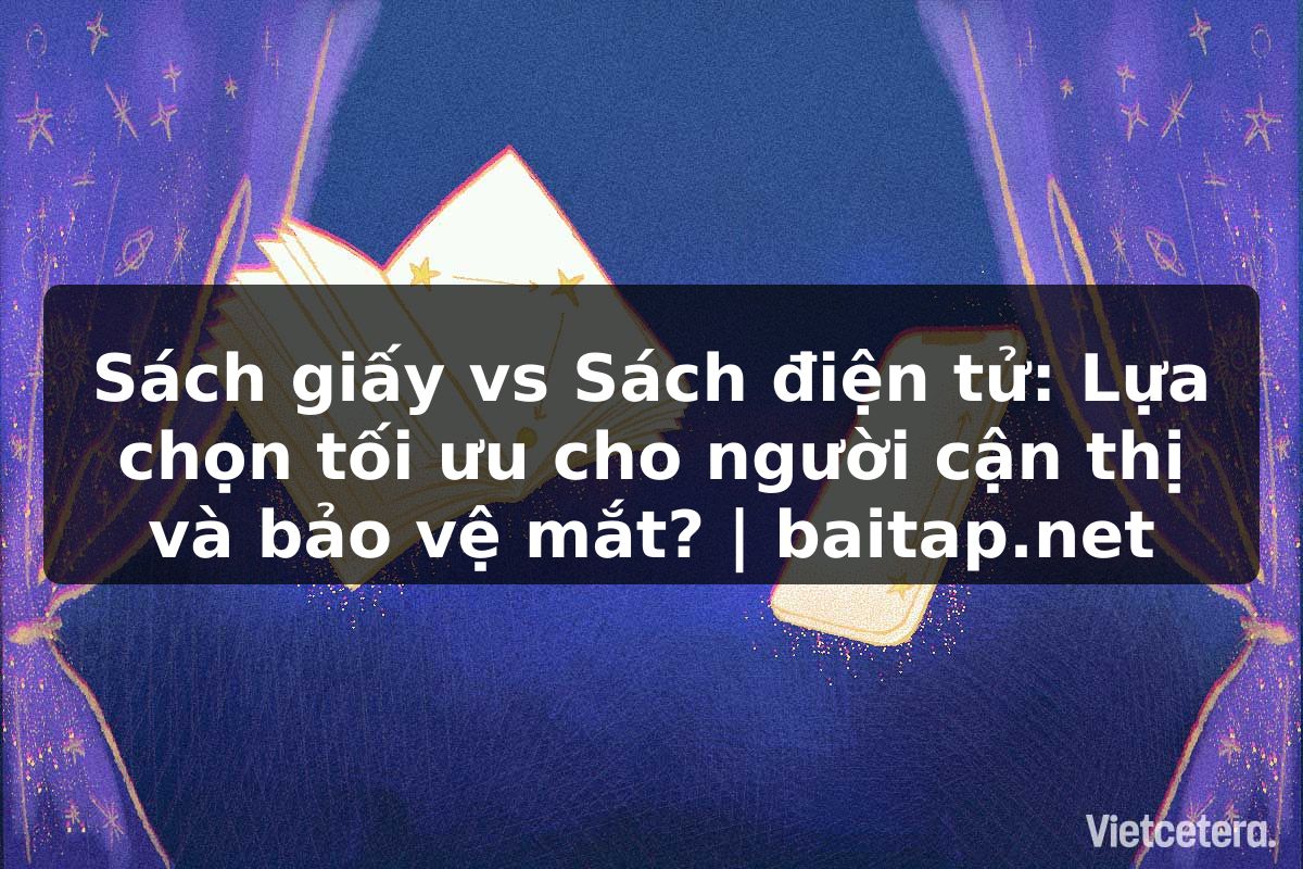 Sách giấy vs Sách điện tử: Lựa chọn tối ưu cho người cận thị và bảo vệ mắt? | baitap.net