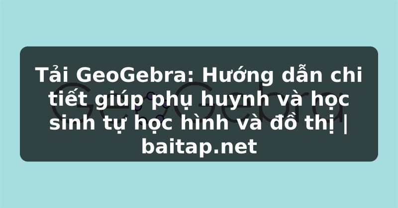 Tải GeoGebra: Hướng dẫn chi tiết giúp phụ huynh và học sinh tự học hình và đồ thị | baitap.net