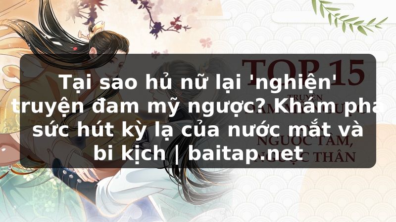 Tại sao hủ nữ lại 'nghiện' truyện đam mỹ ngược? Khám phá sức hút kỳ lạ của nước mắt và bi kịch | baitap.net