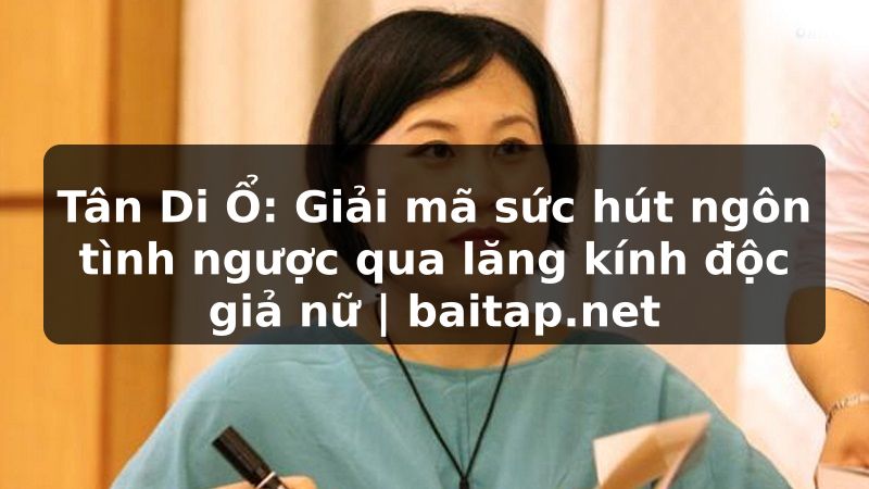 Tân Di Ổ: Giải mã sức hút ngôn tình ngược qua lăng kính độc giả nữ | baitap.net