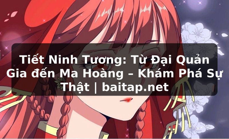 Tiết Ninh Tương: Từ Đại Quản Gia đến Ma Hoàng – Khám Phá Sự Thật | baitap.net