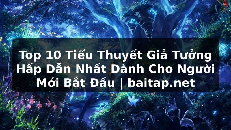 Top 10 Tiểu Thuyết Giả Tưởng Hấp Dẫn Nhất Dành Cho Người Mới Bắt Đầu | baitap.net